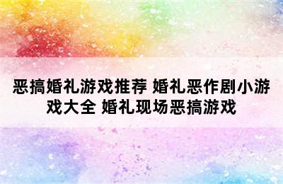 恶搞婚礼游戏推荐 婚礼恶作剧小游戏大全 婚礼现场恶搞游戏